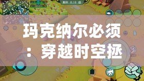 瑪克納爾必須：穿越時(shí)空拯救人類大作戰(zhàn)（瑪克納爾必須：全新解謎玩法陪你探索未知世界）