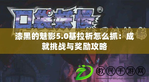 漆黑的魅影5.0基拉祈怎么抓：成就挑戰(zhàn)與獎勵攻略