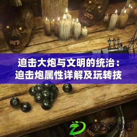 迫擊大炮與文明的統(tǒng)治：迫擊炮屬性詳解及玩轉(zhuǎn)技巧指南