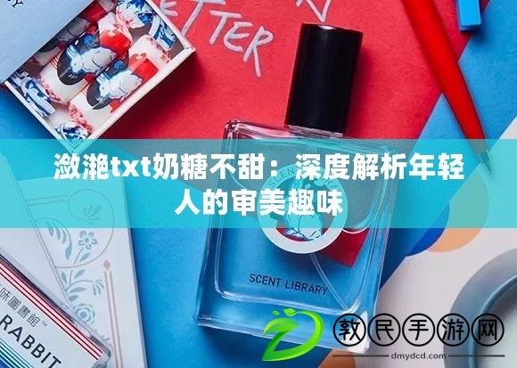 瀲滟txt奶糖不甜：深度解析年輕人的審美趣味