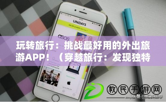 玩轉(zhuǎn)旅行：挑戰(zhàn)最好用的外出旅游APP?。ù┰铰眯校喊l(fā)現(xiàn)獨特的好用旅游APP?。? title=