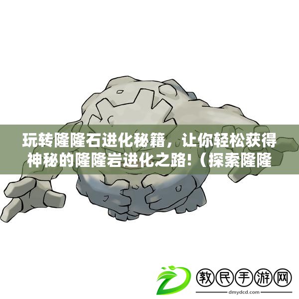 玩轉(zhuǎn)隆隆石進(jìn)化秘籍，讓你輕松獲得神秘的隆隆巖進(jìn)化之路!（探索隆隆石演化之謎，揭秘獨(dú)特的隆隆巖進(jìn)化方式帶你暢游深入游戲世界?。? title=