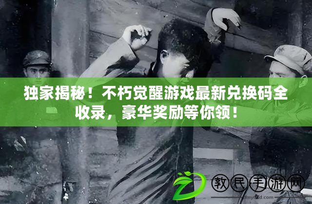 獨家揭秘！不朽覺醒游戲最新兌換碼全收錄，豪華獎勵等你領(lǐng)！