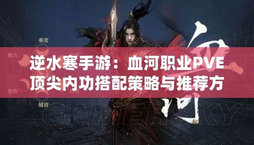 逆水寒手游：血河職業(yè)PVE頂尖內功搭配策略與推薦方案