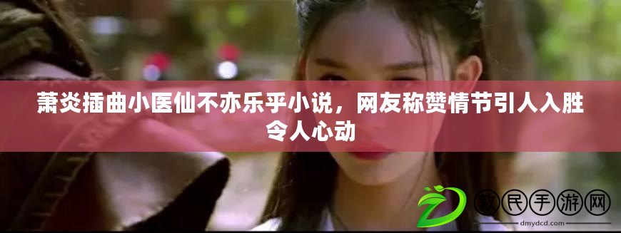 蕭炎插曲小醫(yī)仙不亦樂乎小說，網(wǎng)友稱贊情節(jié)引人入勝令人心動