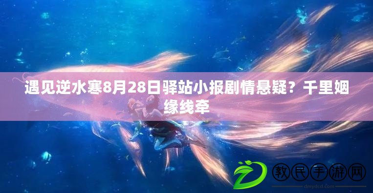 遇見逆水寒8月28日驛站小報劇情懸疑？千里姻緣線牽