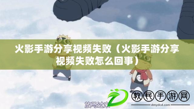 火影手游分享視頻失?。ɑ鹩笆钟畏窒硪曨l失敗怎么回事）