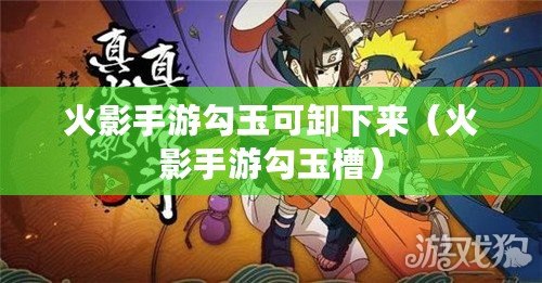 火影手游勾玉可卸下來(lái)（火影手游勾玉槽）