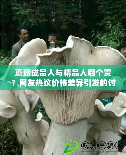 蘑菇成品人與精品人哪個貴？網友熱議價格差異引發(fā)的討論