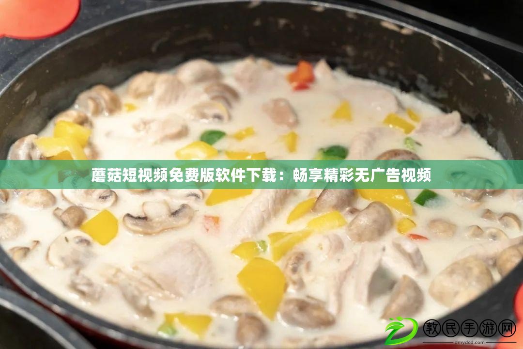 蘑菇短視頻免費版軟件下載：暢享精彩無廣告視頻