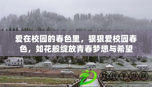 愛在校園的春色里，狠狠愛校園春色，如花般綻放青春夢想與希望