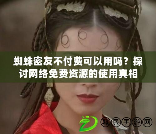 蜘蛛密友不付費(fèi)可以用嗎？探討網(wǎng)絡(luò)免費(fèi)資源的使用真相與風(fēng)險(xiǎn)