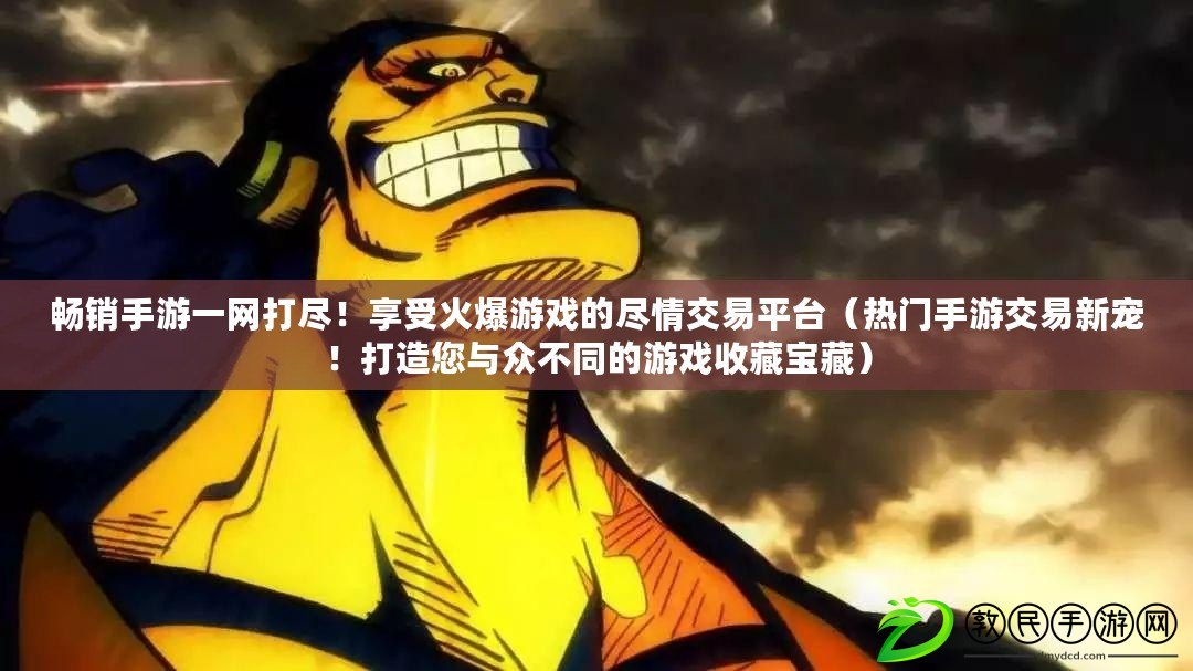 暢銷手游一網(wǎng)打盡！享受火爆游戲的盡情交易平臺（熱門手游交易新寵！打造您與眾不同的游戲收藏寶藏）