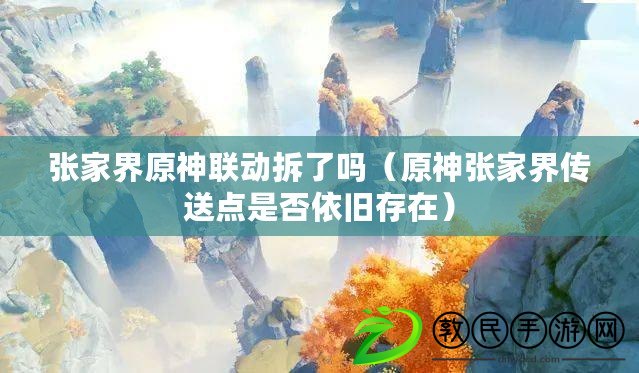 張家界原神聯(lián)動拆了嗎（原神張家界傳送點是否依舊存在）