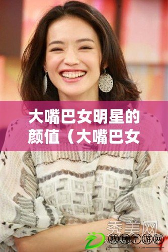 大嘴巴女明星的顏值（大嘴巴女明星：她們的魅力無法抗拒?。? title=