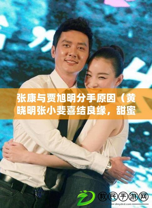 張康與賈旭明分手原因（黃曉明張小斐喜結良緣，甜蜜宣布婚姻大事！）