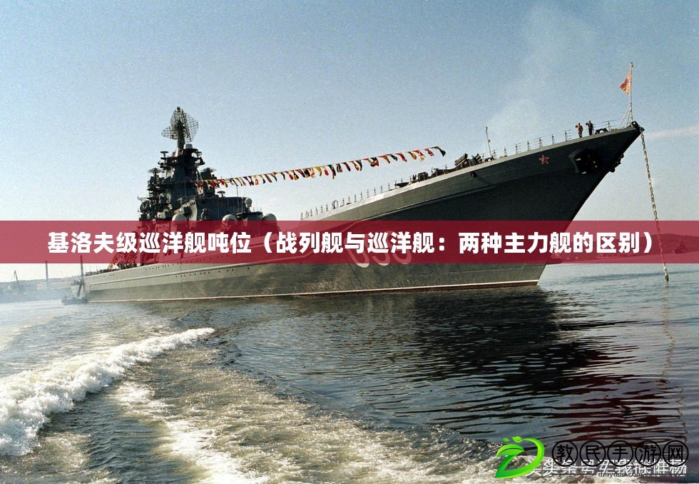 基洛夫級(jí)巡洋艦噸位（戰(zhàn)列艦與巡洋艦：兩種主力艦的區(qū)別）