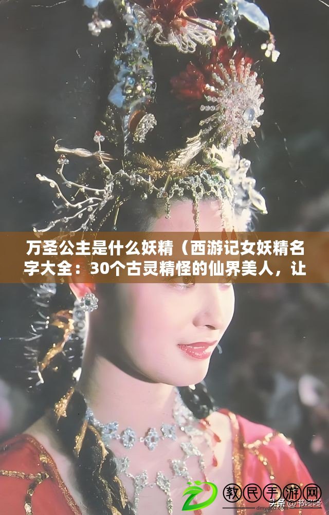 萬圣公主是什么妖精（西游記女妖精名字大全：30個古靈精怪的仙界美人，讓你暢想奇幻之旅?。? title=