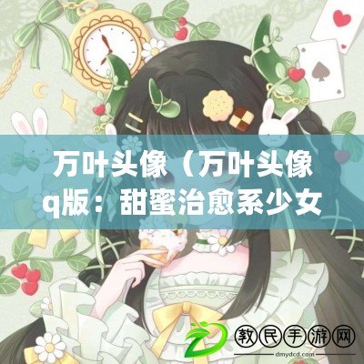 萬葉頭像（萬葉頭像q版：甜蜜治愈系少女的日常冒險(xiǎn)）