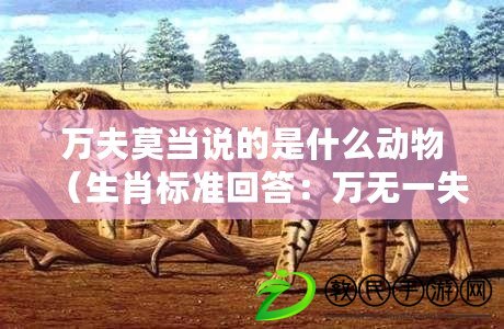 萬夫莫當(dāng)說的是什么動物（生肖標(biāo)準(zhǔn)回答：萬無一失的是哪個生肖？）