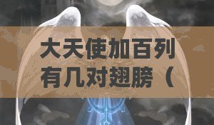 大天使加百列有幾對翅膀（加百列大天使：神秘的守護(hù)者）