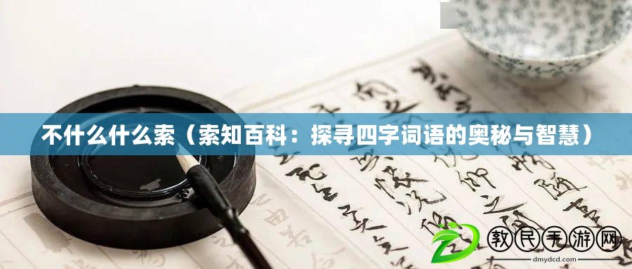 不什么什么索（索知百科：探尋四字詞語(yǔ)的奧秘與智慧）