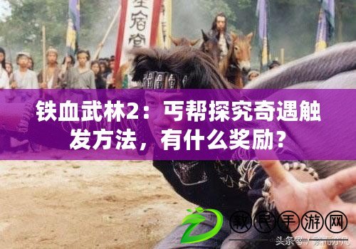 鐵血武林2：丐幫探究奇遇觸發(fā)方法，有什么獎(jiǎng)勵(lì)？