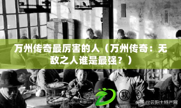 萬州傳奇最厲害的人（萬州傳奇：無敵之人誰是最強(qiáng)？）