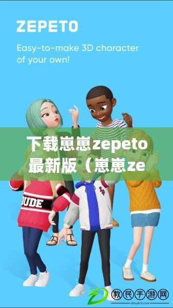 下載崽崽zepeto最新版（崽崽zepeto官方版：打造你的個(gè)性虛擬形象，暢享無(wú)限創(chuàng)意樂(lè)趣?。? title=