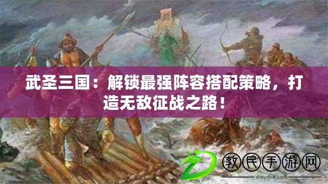 武圣三國(guó)：解鎖最強(qiáng)陣容搭配策略，打造無(wú)敵征戰(zhàn)之路！