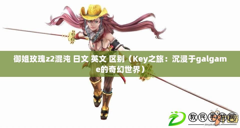 御姐玫瑰z2混沌 日文 英文 區(qū)別（Key之旅：沉浸于galgame的奇幻世界）