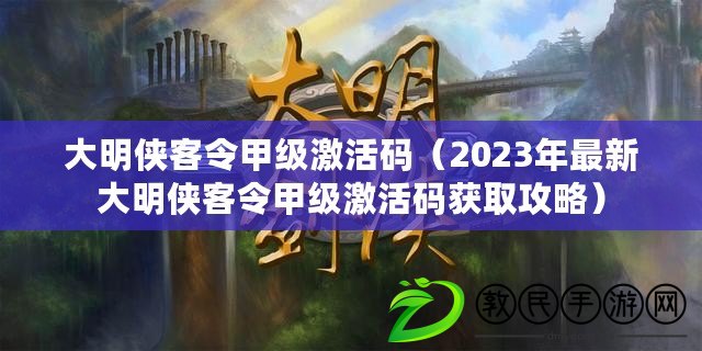 大明俠客令甲級(jí)激活碼（2023年最新大明俠客令甲級(jí)激活碼獲取攻略）