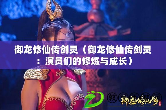 御龍修仙傳劍靈（御龍修仙傳劍靈：演員們的修煉與成長）