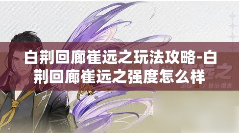 白荊回廊崔遠之玩法攻略-白荊回廊崔遠之強度怎么樣