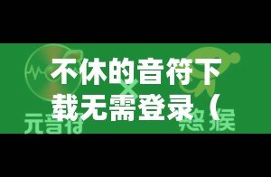 不休的音符下載無(wú)需登錄（不斷下載官方正版音符，保護(hù)知識(shí)產(chǎn)權(quán)）