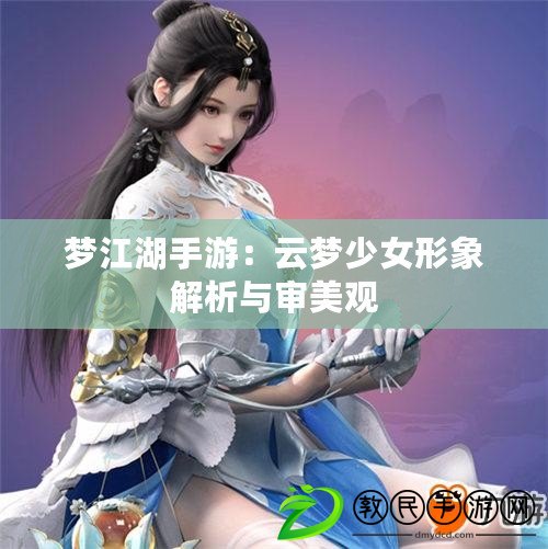 夢(mèng)江湖手游：云夢(mèng)少女形象解析與審美觀