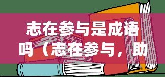 志在參與是成語嗎（志在參與，助力前行）