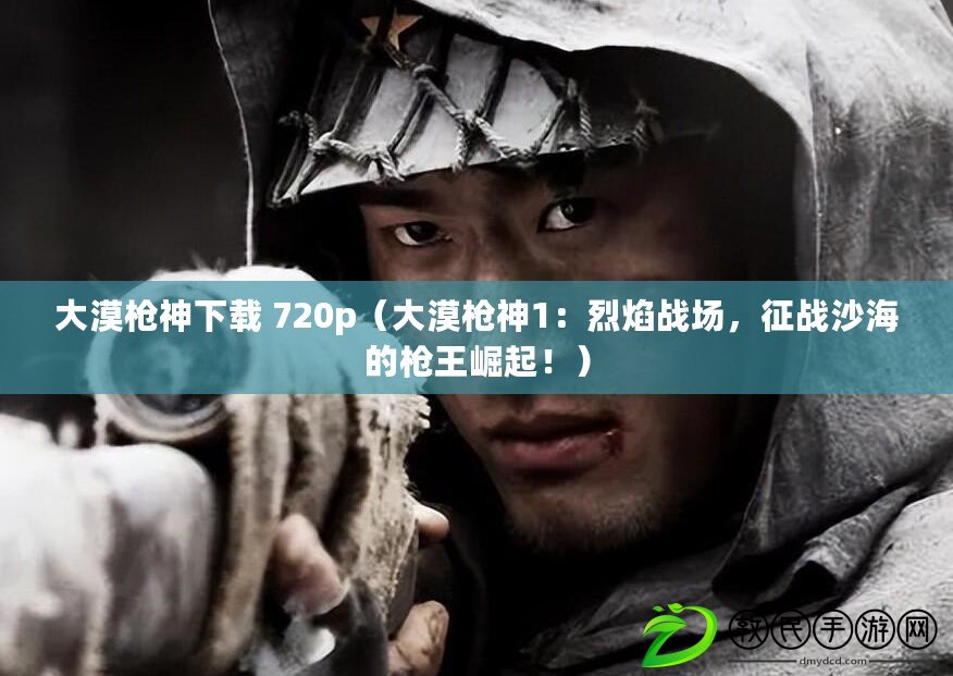 大漠槍神下載 720p（大漠槍神1：烈焰戰(zhàn)場(chǎng)，征戰(zhàn)沙海的槍王崛起！）