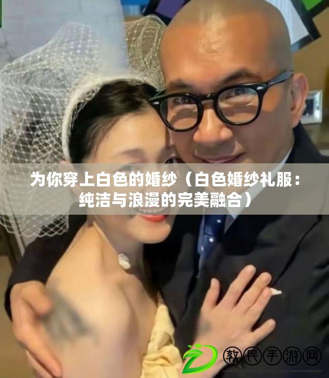 為你穿上白色的婚紗（白色婚紗禮服：純潔與浪漫的完美融合）