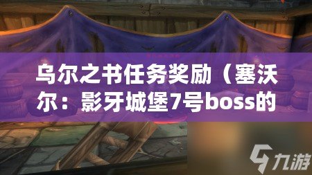 烏爾之書任務獎勵（塞沃爾：影牙城堡7號boss的隱藏之地?。? title=