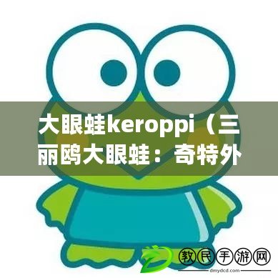 大眼蛙keroppi（三麗鷗大眼蛙：奇特外貌與獨(dú)特生態(tài)的迷人小動(dòng)物）