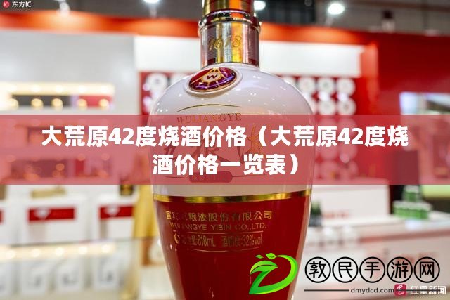 大荒原42度燒酒價格（大荒原42度燒酒價格一覽表）