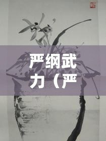 嚴(yán)綱武力（嚴(yán)武：中國當(dāng)代著名畫家、美術(shù)教育家及藝術(shù)理論家）