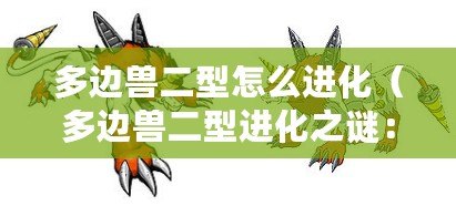 多邊獸二型怎么進化（多邊獸二型進化之謎：演化過程揭秘）