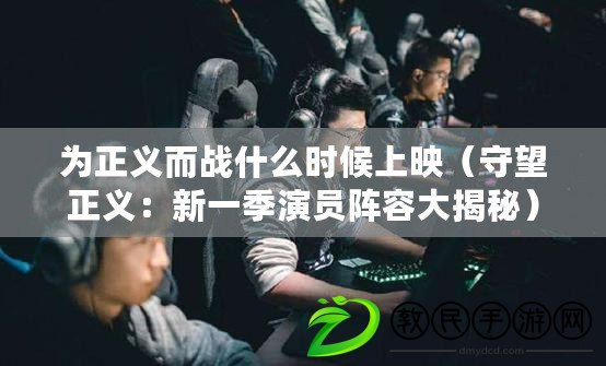 為正義而戰(zhàn)什么時候上映（守望正義：新一季演員陣容大揭秘）