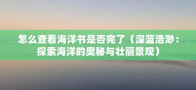 怎么查看海洋書(shū)是否完了（深藍(lán)浩渺：探索海洋的奧秘與壯麗景觀）