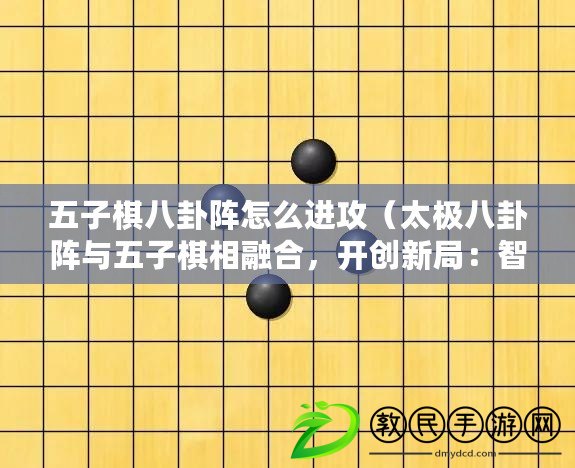 五子棋八卦陣怎么進(jìn)攻（太極八卦陣與五子棋相融合，開創(chuàng)新局：智慧對(duì)決，絕妙棋局?。? title=