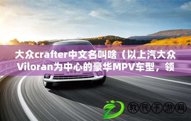 大眾crafter中文名叫啥（以上汽大眾Viloran為中心的豪華MPV車型，領(lǐng)航未來(lái)，開(kāi)啟出行新篇章！）