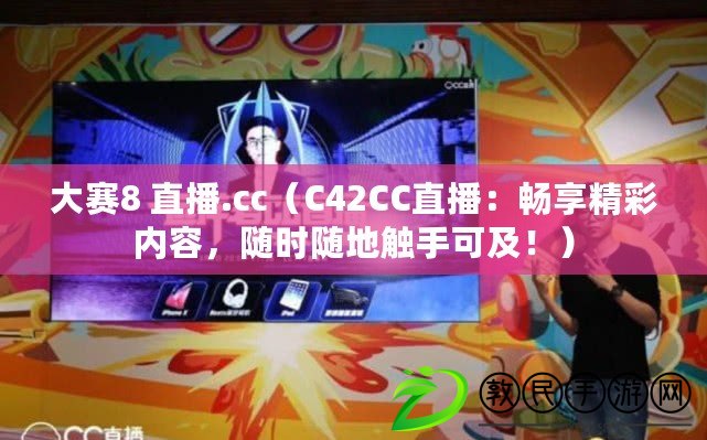 大賽8 直播.cc（C42CC直播：暢享精彩內(nèi)容，隨時隨地觸手可及?。? title=