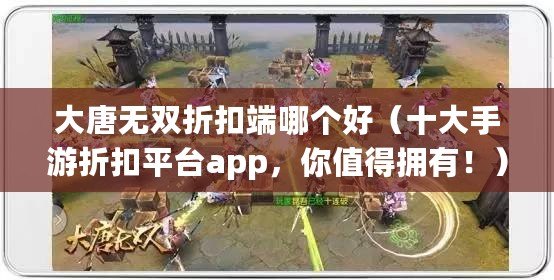 大唐無雙折扣端哪個好（十大手游折扣平臺app，你值得擁有！）